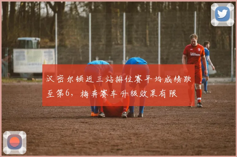 汉密尔顿近三站排位赛平均成绩跌至第6，梅奔赛车升级效果有限