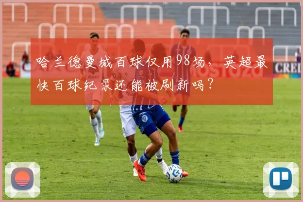哈兰德曼城百球仅用98场，英超最快百球纪录还能被刷新吗？