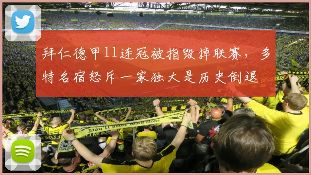 拜仁德甲11连冠被指毁掉联赛，多特名宿怒斥一家独大是历史倒退