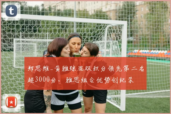 郑思维_黄雅琼混双积分领先第二名超3000分，雅思组合优势创纪录