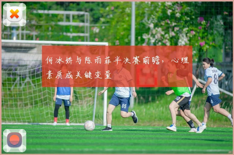 何冰娇与陈雨菲半决赛前瞻，心理素质成关键变量