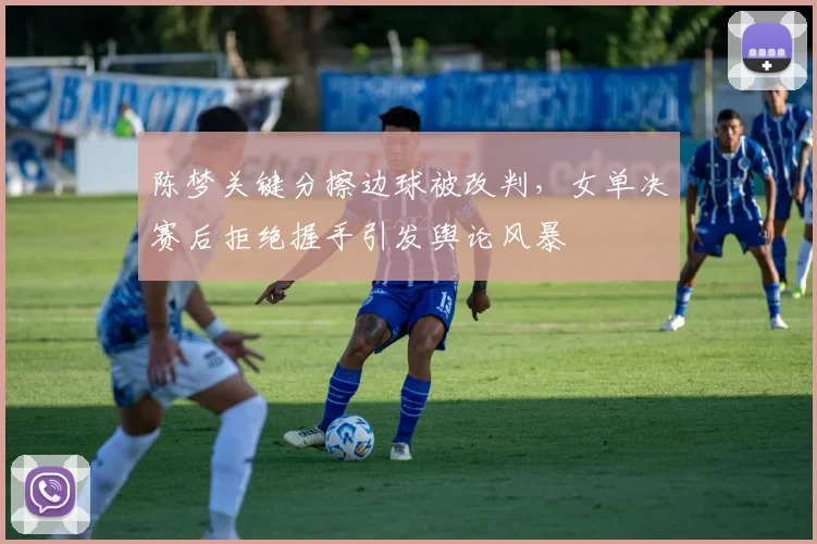 陈梦关键分擦边球被改判，女单决赛后拒绝握手引发舆论风暴