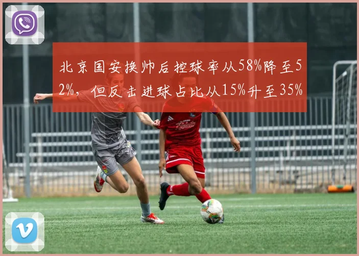北京国安换帅后控球率从58%降至52%，但反击进球占比从15%升至35%