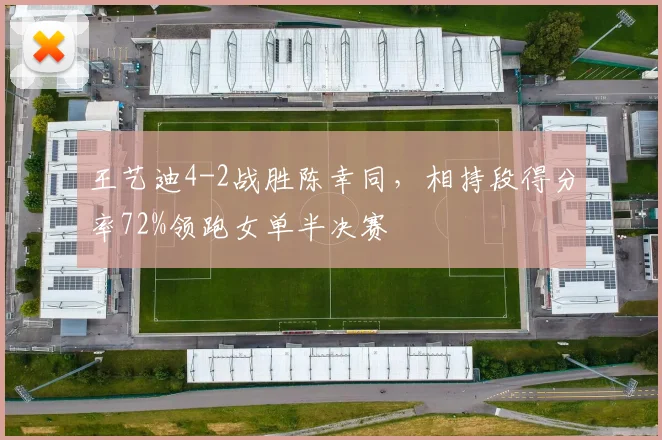 王艺迪4-2战胜陈幸同，相持段得分率72%领跑女单半决赛