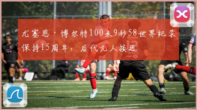 尤塞恩·博尔特100米9秒58世界纪录保持15周年，后代无人接近