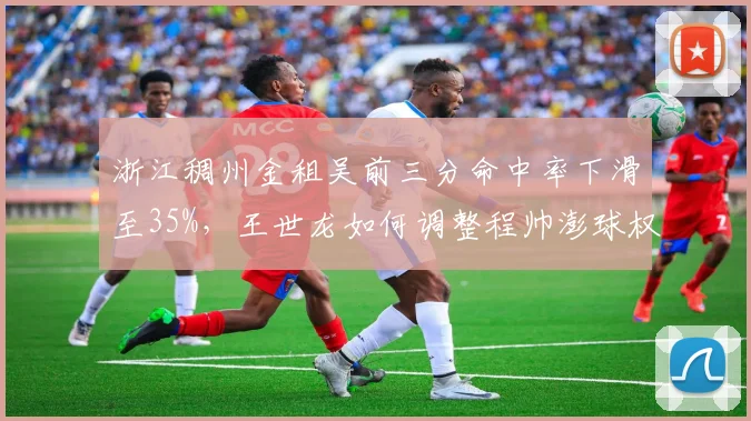 浙江稠州金租吴前三分命中率下滑至35%，王世龙如何调整程帅澎球权分配