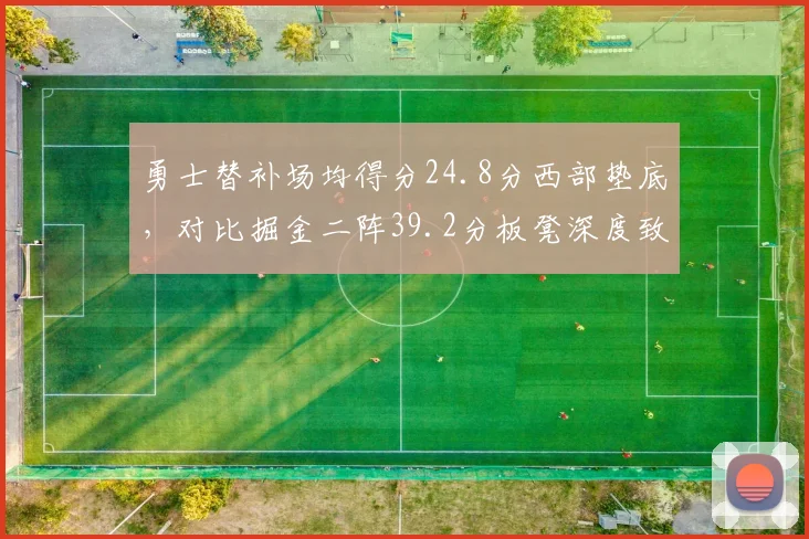 勇士替补场均得分24.8分西部垫底，对比掘金二阵39.2分板凳深度致命短板