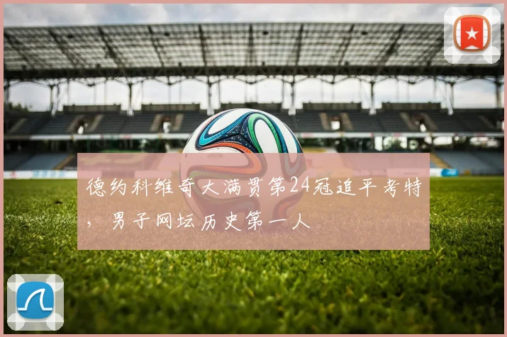德约科维奇大满贯第24冠追平考特，男子网坛历史第一人