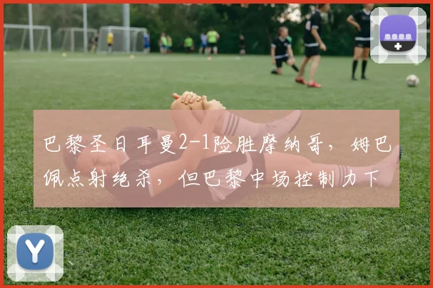 巴黎圣日耳曼2-1险胜摩纳哥，姆巴佩点射绝杀，但巴黎中场控制力下降，恩里克如何应对欧冠四强考验？